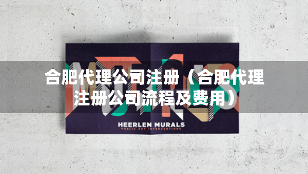 合肥代理公司注冊（合肥代理注冊公司流程及費用）