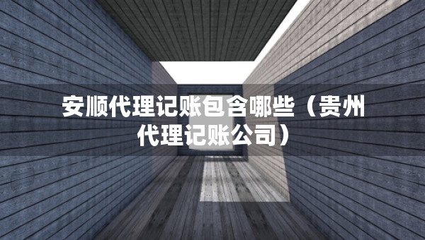 安順代理記賬包含哪些（貴州代理記賬公司）