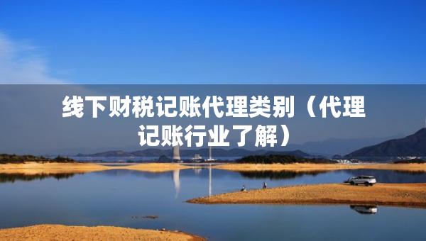 線下財(cái)稅記賬代理類別（代理記賬行業(yè)了解）