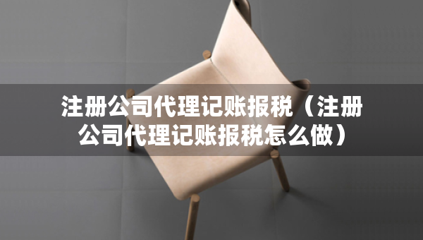 注冊公司代理記賬報稅（注冊公司代理記賬報稅怎么做）