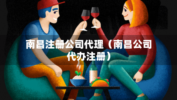 南昌注冊公司代理（南昌公司代辦注冊）