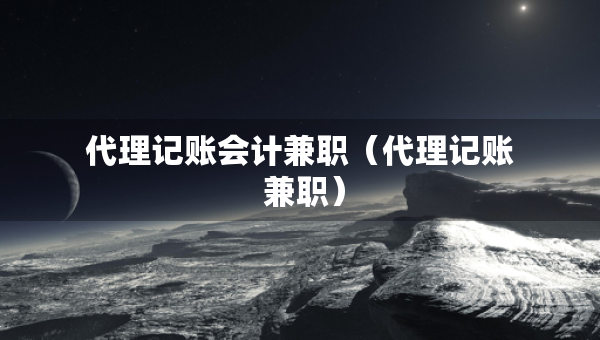 代理記賬會(huì)計(jì)兼職（代理記賬 兼職）