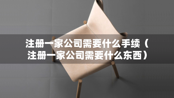 注冊一家公司需要什么手續(xù)（注冊一家公司需要什么東西）