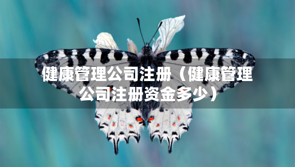 健康管理公司注冊(cè)（健康管理公司注冊(cè)資金多少）