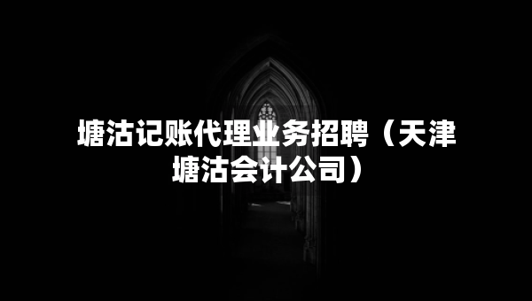 塘沽記賬代理業(yè)務(wù)招聘（天津塘沽?xí)?jì)公司）