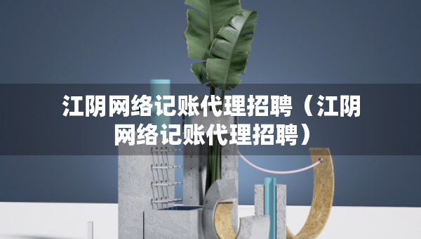 江陰網(wǎng)絡(luò)記賬代理招聘（江陰網(wǎng)絡(luò)記賬代理招聘）