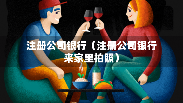 注冊公司銀行（注冊公司銀行來家里拍照）