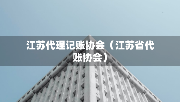 江蘇代理記賬協(xié)會（江蘇省代賬協(xié)會）