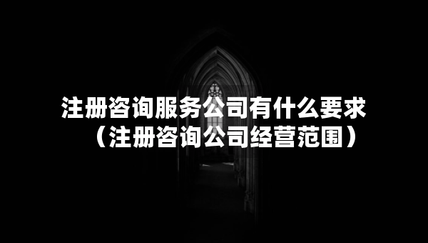 注冊(cè)咨詢服務(wù)公司有什么要求（注冊(cè)咨詢公司經(jīng)營范圍）