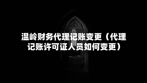 溫嶺財務(wù)代理記賬變更（代理記賬許可證人員如何變更）