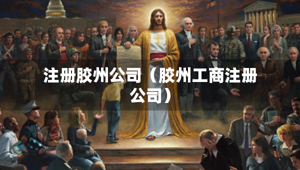 注冊(cè)膠州公司（膠州工商注冊(cè)公司）