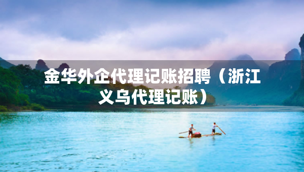 金華外企代理記賬招聘（浙江義烏代理記賬）