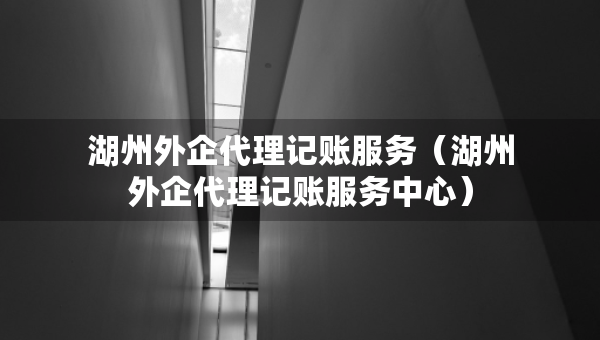 湖州外企代理記賬服務(wù)（湖州外企代理記賬服務(wù)中心）