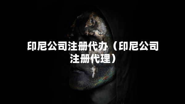 印尼公司注冊(cè)代辦（印尼公司注冊(cè)代理）