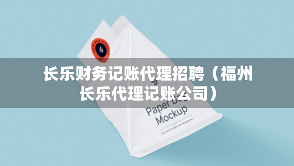 長樂財務(wù)記賬代理招聘（福州長樂代理記賬公司）