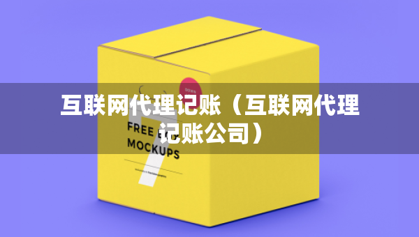 互聯(lián)網(wǎng)代理記賬（互聯(lián)網(wǎng)代理記賬公司）