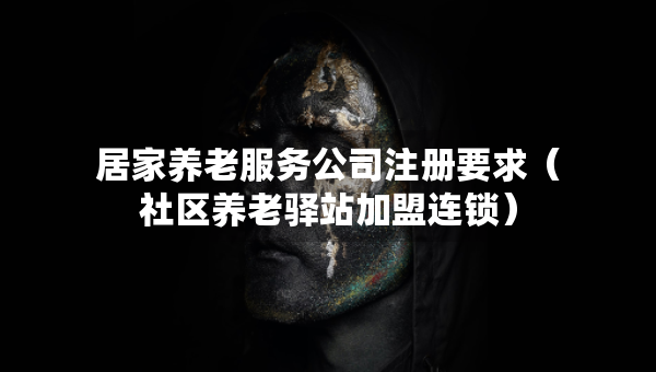 居家養(yǎng)老服務(wù)公司注冊要求（社區(qū)養(yǎng)老驛站加盟連鎖）