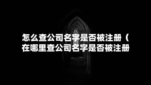 怎么查公司名字是否被注冊（在哪里查公司名字是否被注冊）