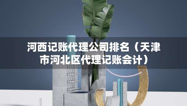 河西記賬代理公司排名（天津市河北區(qū)代理記賬會計）