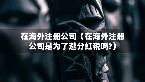 在海外注冊(cè)公司（在海外注冊(cè)公司是為了避分紅稅嗎?）