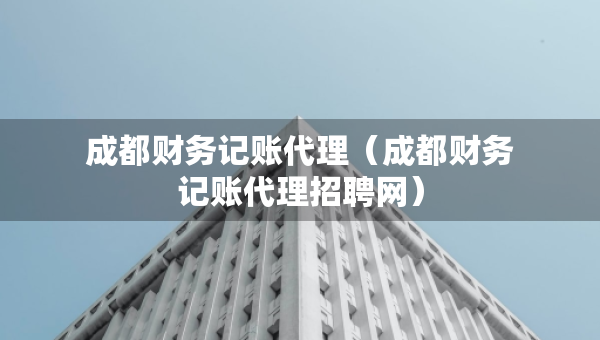 成都財(cái)務(wù)記賬代理（成都財(cái)務(wù)記賬代理招聘網(wǎng)）