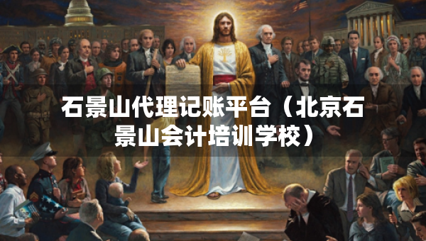 石景山代理記賬平臺（北京石景山會計培訓學校）