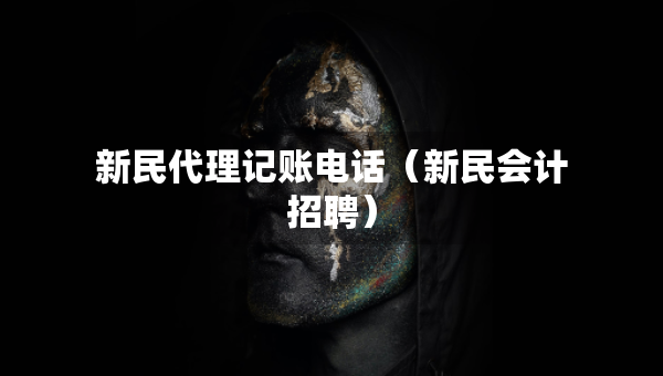 新民代理記賬電話（新民會計招聘）