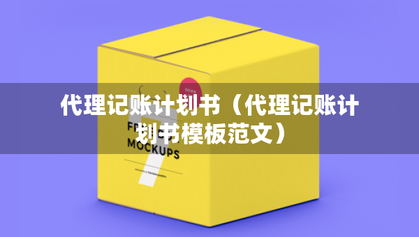 代理記賬計(jì)劃書（代理記賬計(jì)劃書模板范文）