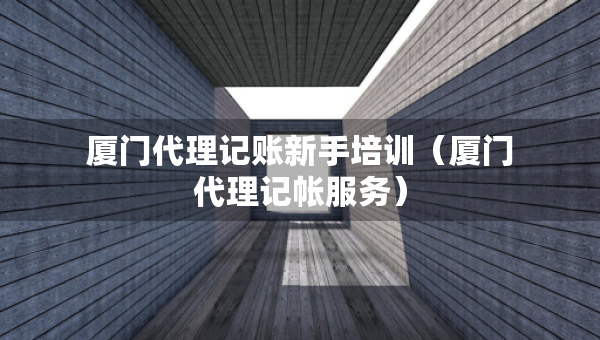 廈門代理記賬新手培訓(xùn)（廈門代理記帳服務(wù)）