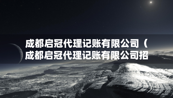 成都啟冠代理記賬有限公司（成都啟冠代理記賬有限公司招聘）