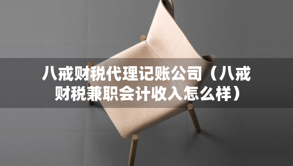 八戒財稅代理記賬公司（八戒財稅兼職會計收入怎么樣）
