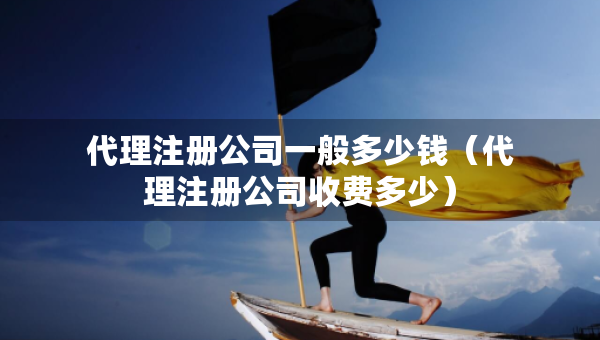 代理注冊公司一般多少錢（代理注冊公司收費多少）