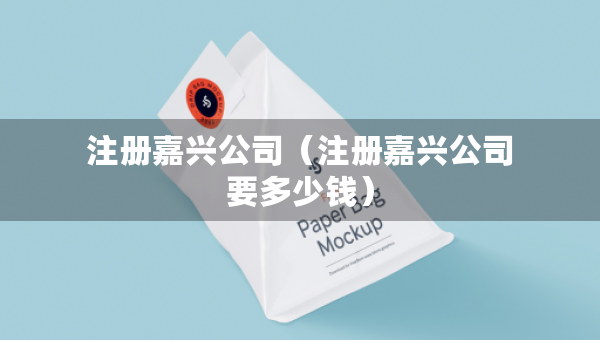 注冊(cè)嘉興公司（注冊(cè)嘉興公司要多少錢）