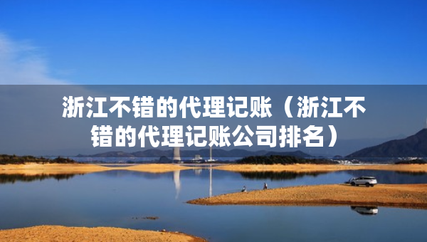 浙江不錯(cuò)的代理記賬（浙江不錯(cuò)的代理記賬公司排名）