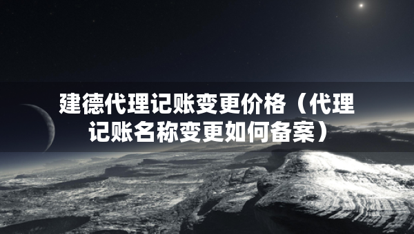 建德代理記賬變更價(jià)格（代理記賬名稱變更如何備案）