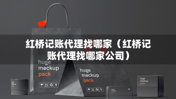 紅橋記賬代理找哪家（紅橋記賬代理找哪家公司）