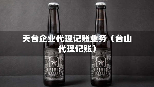 天臺(tái)企業(yè)代理記賬業(yè)務(wù)（臺(tái)山代理記賬）