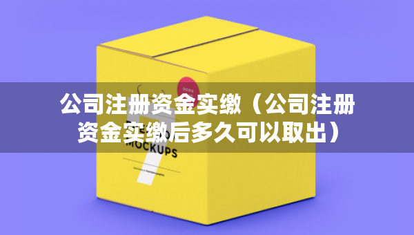 公司注冊資金實繳（公司注冊資金實繳后多久可以取出）