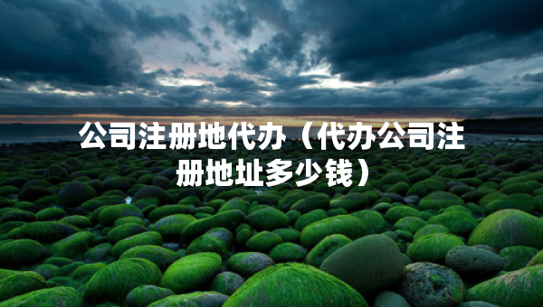 公司注冊地代辦（代辦公司注冊地址多少錢）