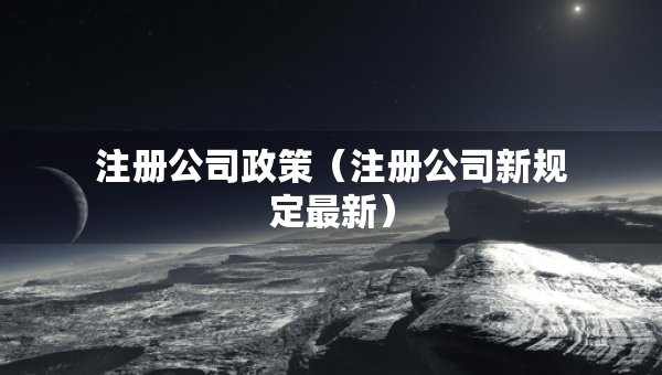 注冊(cè)公司政策（注冊(cè)公司新規(guī)定最新）