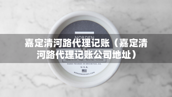 嘉定清河路代理記賬（嘉定清河路代理記賬公司地址）