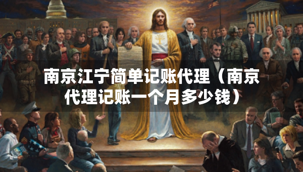 南京江寧簡單記賬代理（南京代理記賬一個(gè)月多少錢）