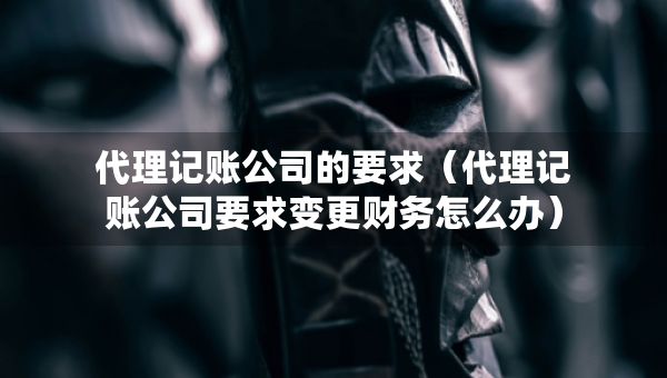 代理記賬公司的要求（代理記賬公司要求變更財(cái)務(wù)怎么辦）