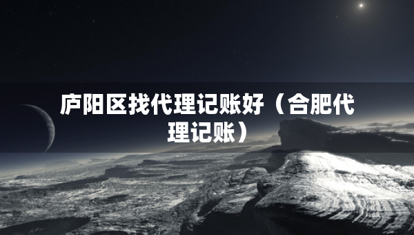 廬陽(yáng)區(qū)找代理記賬好（合肥代理記賬）