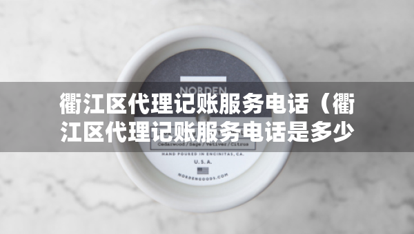 衢江區(qū)代理記賬服務(wù)電話（衢江區(qū)代理記賬服務(wù)電話是多少）