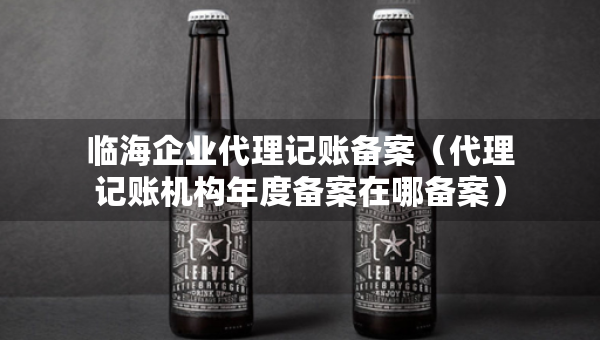 臨海企業(yè)代理記賬備案（代理記賬機(jī)構(gòu)年度備案在哪備案）
