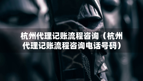杭州代理記賬流程咨詢（杭州代理記賬流程咨詢電話號碼）
