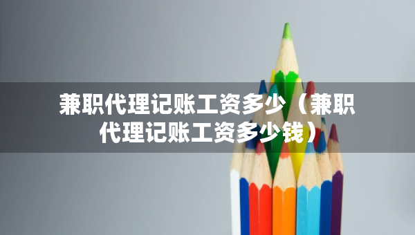 兼職代理記賬工資多少（兼職代理記賬工資多少錢）
