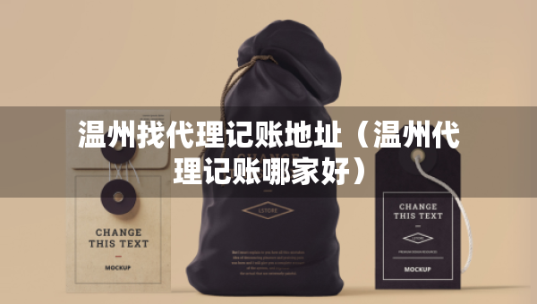 溫州找代理記賬地址（溫州代理記賬哪家好）