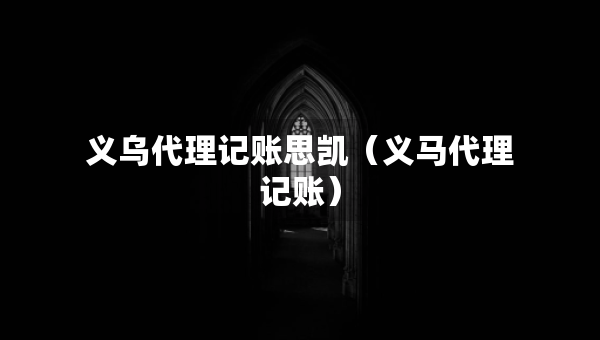 義烏代理記賬思凱（義馬代理記賬）